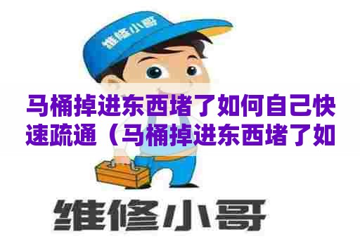 马桶掉进东西堵了如何自己快速疏通（马桶掉进东西堵了如何自己快速疏通）