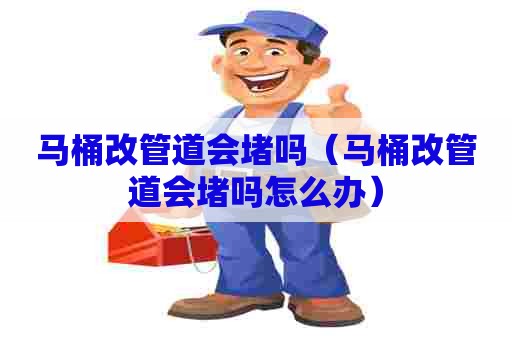 马桶改管道会堵吗（马桶改管道会堵吗怎么办）