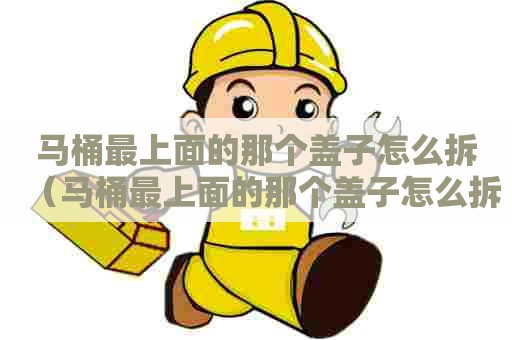 马桶最上面的那个盖子怎么拆（马桶最上面的那个盖子怎么拆下来）