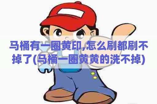 马桶有一圈黄印,怎么刷都刷不掉了(马桶一圈黄黄的洗不掉) 马桶有一圈黄印,怎么刷都刷不掉了(马桶一圈黄黄的洗不掉)