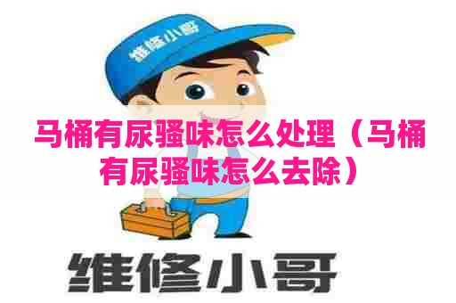 马桶有尿骚味怎么处理(马桶有尿骚味怎么去除) 马桶有尿骚味怎么处理(马桶有尿骚味怎么去除)