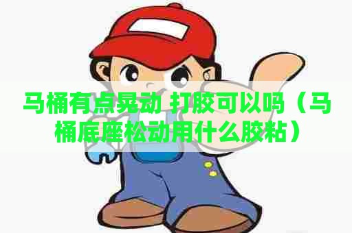 马桶有点晃动 打胶可以吗（马桶底座松动用什么胶粘）