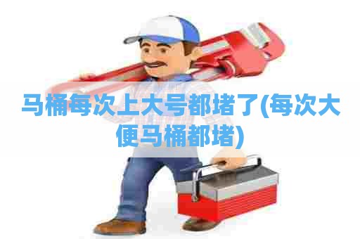 马桶每次上大号都堵了(每次大便马桶都堵) 马桶每次上大号都堵了(每次大便马桶都堵)