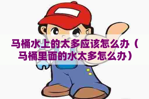 马桶水上的太多应该怎么办（马桶里面的水太多怎么办）