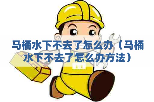马桶水下不去了怎么办（马桶水下不去了怎么办方法）