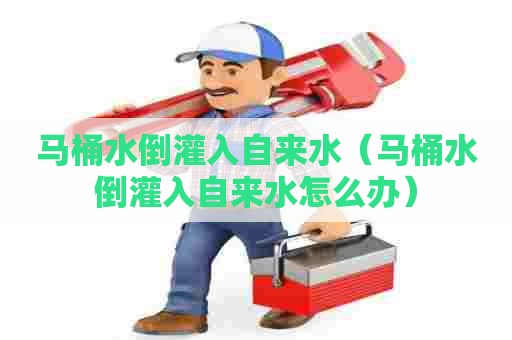 马桶水倒灌入自来水（马桶水倒灌入自来水怎么办）