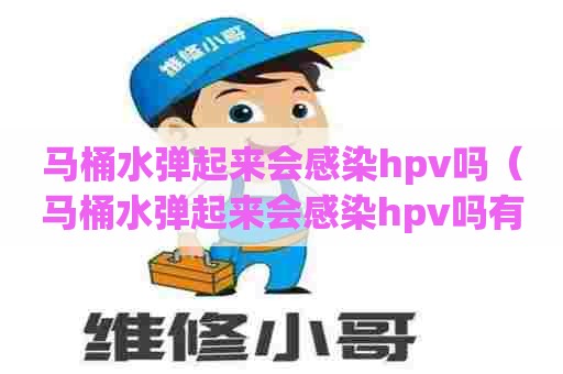 马桶水弹起来会感染hpv吗（马桶水弹起来会感染hpv吗有伤口）