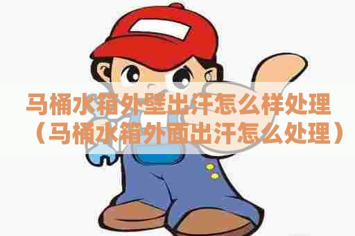 马桶水箱外壁出汗怎么样处理(马桶水箱外面出汗怎么处理) 马桶水箱外壁出汗怎么样处理(马桶水箱外面出汗怎么处理)