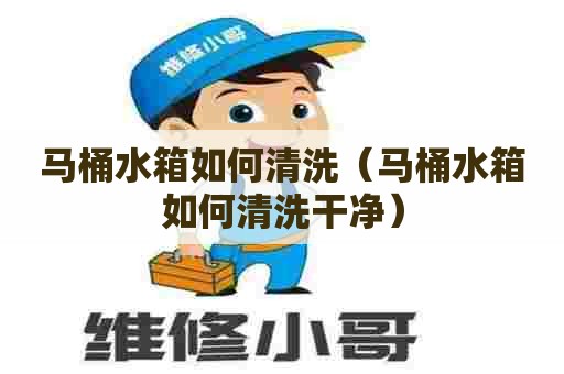 马桶水箱如何清洗（马桶水箱如何清洗干净）