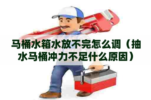 马桶水箱水放不完怎么调（抽水马桶冲力不足什么原因）