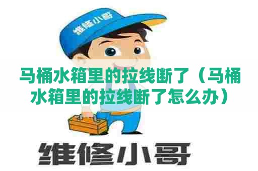 马桶水箱里的拉线断了（马桶水箱里的拉线断了怎么办）