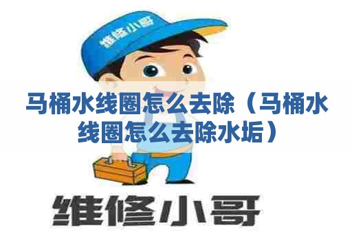 马桶水线圈怎么去除（马桶水线圈怎么去除水垢）