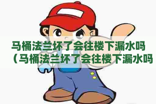 马桶法兰坏了会往楼下漏水吗（马桶法兰坏了会往楼下漏水吗怎么办）