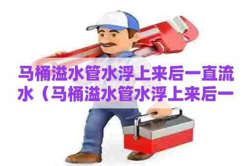 马桶溢水管水浮上来后一直流水（马桶溢水管水浮上来后一直流水要流多少水）