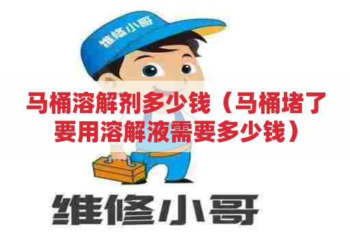 马桶溶解剂多少钱(马桶堵了要用溶解液需要多少钱) 马桶溶解剂多少钱(马桶堵了要用溶解液需要多少钱)