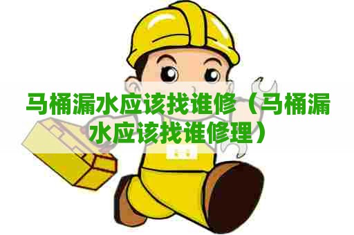 马桶漏水应该找谁修（马桶漏水应该找谁修理）
