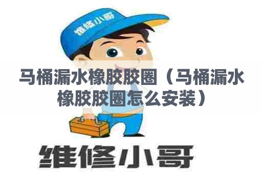 马桶漏水橡胶胶圈(马桶漏水橡胶胶圈怎么安装) 马桶漏水橡胶胶圈(马桶漏水橡胶胶圈怎么安装)
