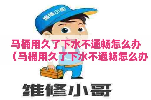 马桶用久了下水不通畅怎么办（马桶用久了下水不通畅怎么办小妙招）