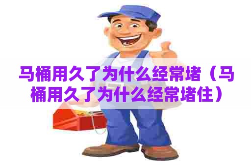 马桶用久了为什么经常堵（马桶用久了为什么经常堵住）