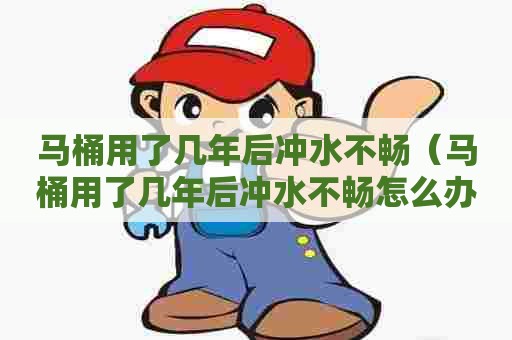 马桶用了几年后冲水不畅（马桶用了几年后冲水不畅怎么办）