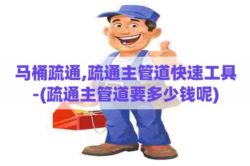 马桶疏通,疏通主管道快速工具-(疏通主管道要多少钱呢)