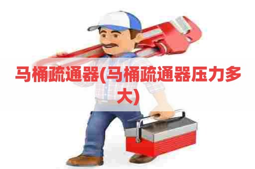 马桶疏通器(马桶疏通器压力多大) 马桶疏通器(马桶疏通器压力多大)
