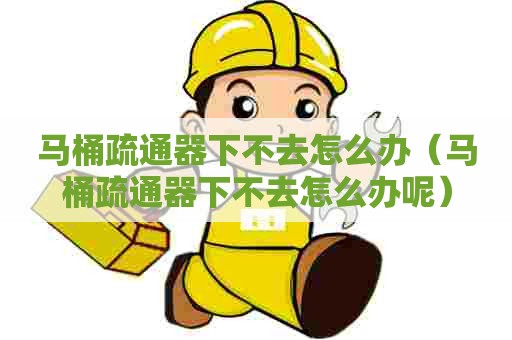 马桶疏通器下不去怎么办(马桶疏通器下不去怎么办呢) 马桶疏通器下不去怎么办(马桶疏通器下不去怎么办呢)