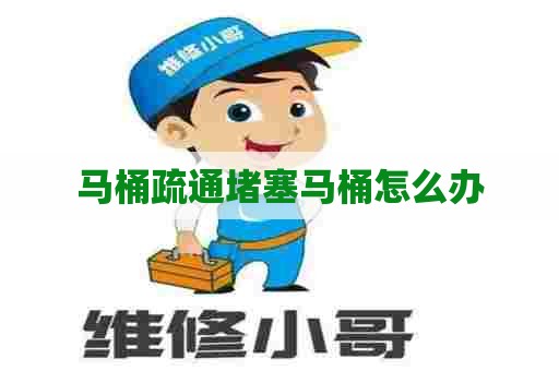 马桶疏通堵塞马桶怎么办