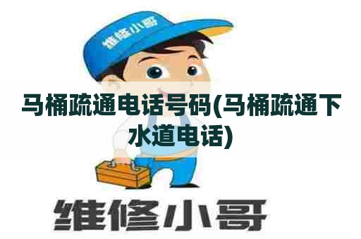 马桶疏通电话号码(马桶疏通下水道电话) 马桶疏通电话号码(马桶疏通下水道电话)