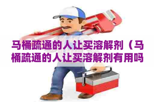 马桶疏通的人让买溶解剂（马桶疏通的人让买溶解剂有用吗）