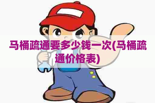 马桶疏通要多少钱一次(马桶疏通价格表) 马桶疏通要多少钱一次(马桶疏通价格表)