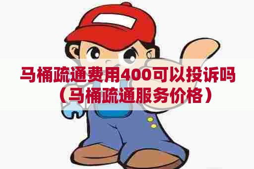 马桶疏通费用400可以投诉吗（马桶疏通服务价格）