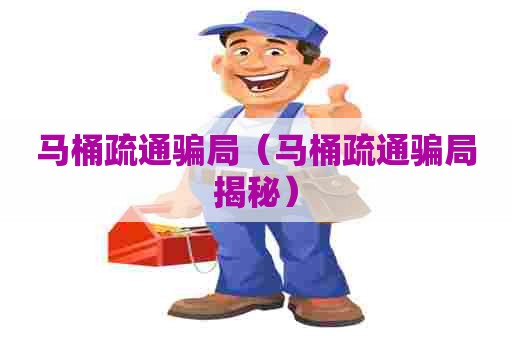 马桶疏通骗局（马桶疏通骗局揭秘）