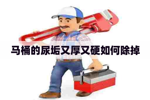 马桶的尿垢又厚又硬如何除掉