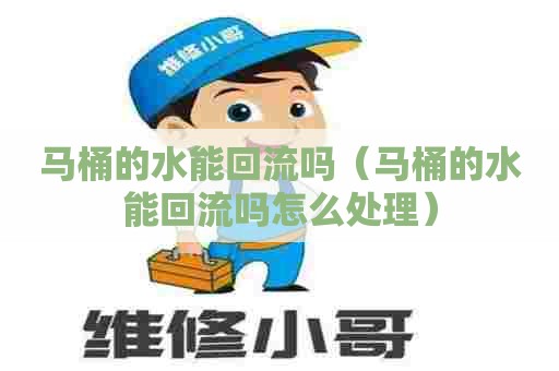 马桶的水能回流吗（马桶的水能回流吗怎么处理）