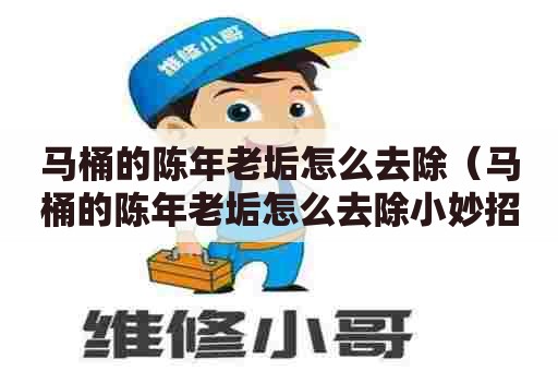 马桶的陈年老垢怎么去除（马桶的陈年老垢怎么去除小妙招）