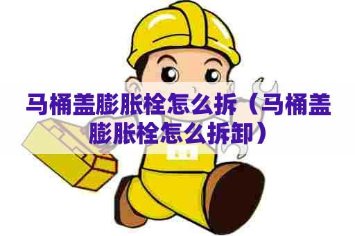 马桶盖膨胀栓怎么拆(马桶盖膨胀栓怎么拆卸) 马桶盖膨胀栓怎么拆(马桶盖膨胀栓怎么拆卸)