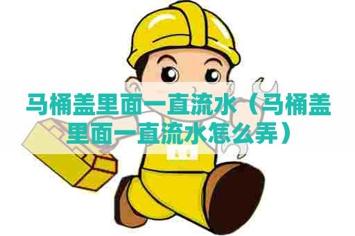 马桶盖里面一直流水（马桶盖里面一直流水怎么弄）
