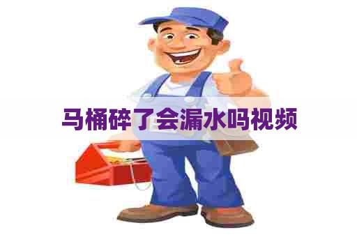 马桶碎了会漏水吗视频 马桶碎了会漏水吗视频