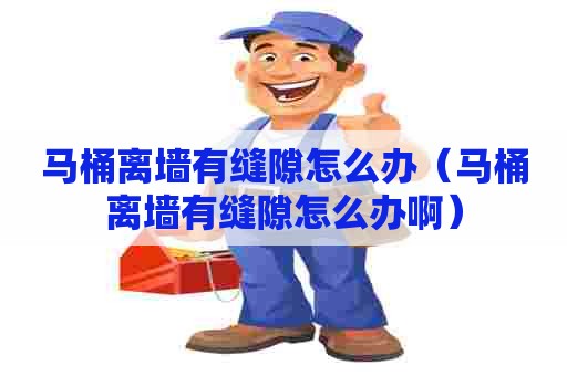 马桶离墙有缝隙怎么办（马桶离墙有缝隙怎么办啊）