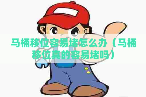 马桶移位容易堵怎么办（马桶移位真的容易堵吗）