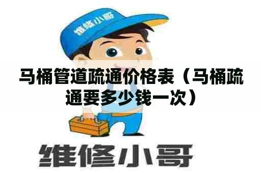 马桶管道疏通价格表（马桶疏通要多少钱一次）