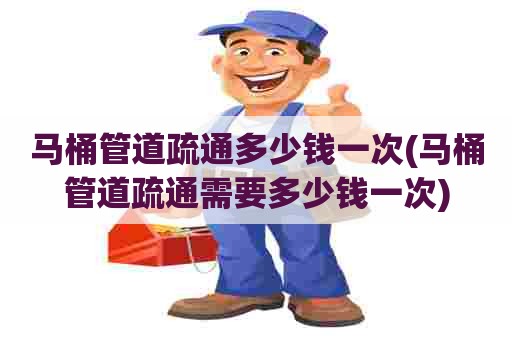 马桶管道疏通多少钱一次(马桶管道疏通需要多少钱一次) 马桶管道疏通多少钱一次(马桶管道疏通需要多少钱一次)