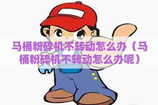 马桶粉碎机不转动怎么办（马桶粉碎机不转动怎么办呢）