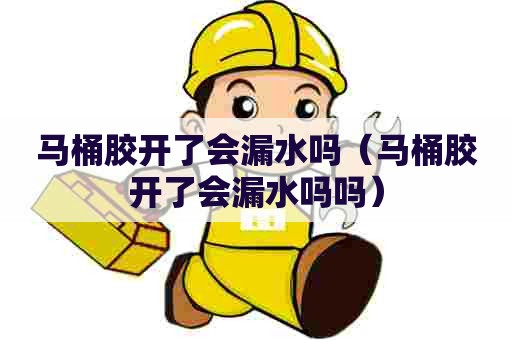 马桶胶开了会漏水吗（马桶胶开了会漏水吗吗）
