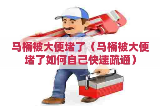 马桶被大便堵了(马桶被大便堵了如何自己快速疏通) 马桶被大便堵了(马桶被大便堵了如何自己快速疏通)