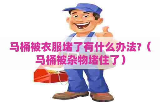 马桶被衣服堵了有什么办法?（马桶被杂物堵住了）