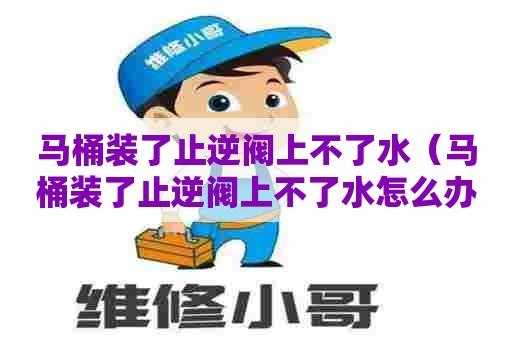 马桶装了止逆阀上不了水（马桶装了止逆阀上不了水怎么办）