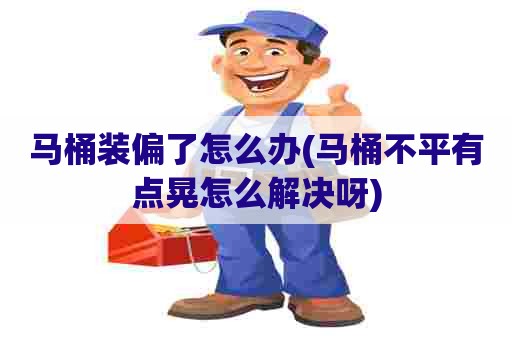 马桶装偏了怎么办(马桶不平有点晃怎么解决呀) 马桶装偏了怎么办(马桶不平有点晃怎么解决呀)