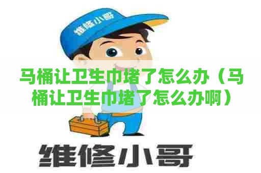 马桶让卫生巾堵了怎么办（马桶让卫生巾堵了怎么办啊）